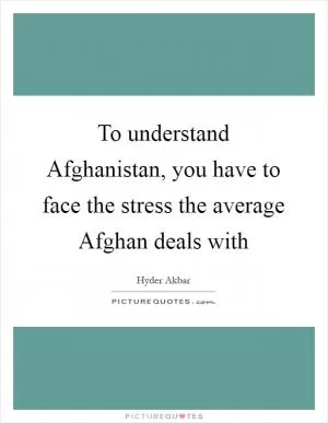 To understand Afghanistan, you have to face the stress the average Afghan deals with Picture Quote #1