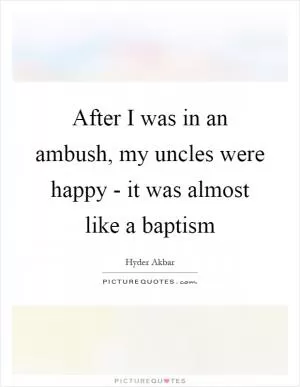 After I was in an ambush, my uncles were happy - it was almost like a baptism Picture Quote #1