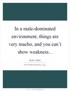 In a male-dominated environment, things are very macho, and you can’t show weakness Picture Quote #1