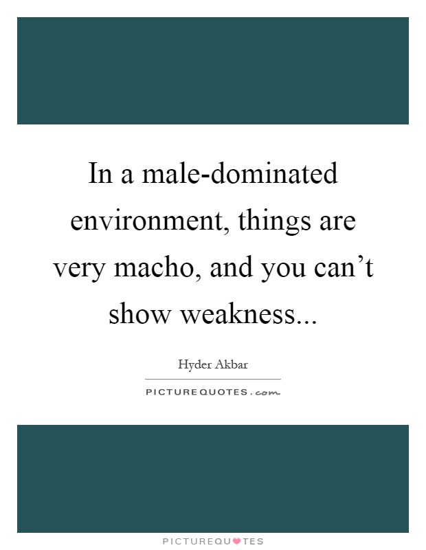 In a male-dominated environment, things are very macho, and you can't show weakness Picture Quote #1