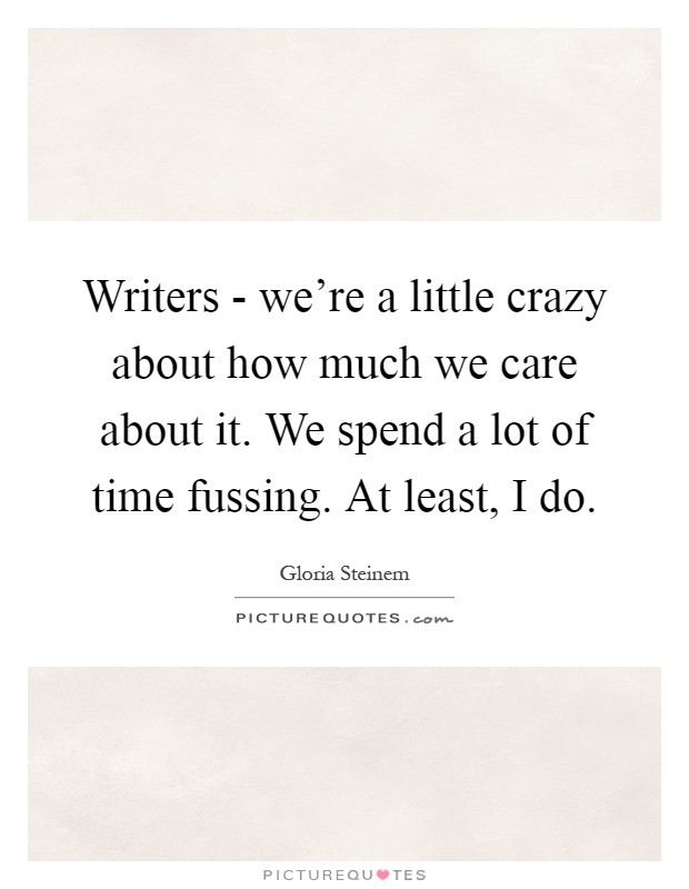 Writers - we're a little crazy about how much we care about it. We spend a lot of time fussing. At least, I do Picture Quote #1