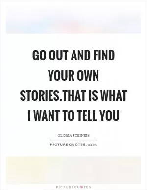 Go out and find your own stories.That is what I want to tell you Picture Quote #1