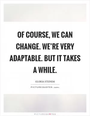 Of course, we can change. We’re very adaptable. But it takes a while Picture Quote #1