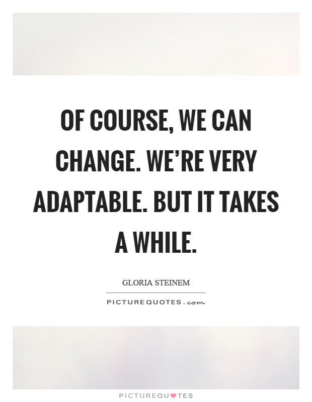 Of course, we can change. We're very adaptable. But it takes a while Picture Quote #1