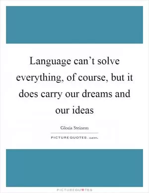 Language can’t solve everything, of course, but it does carry our dreams and our ideas Picture Quote #1