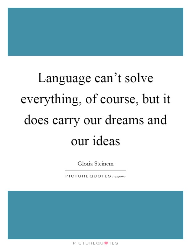 Language can't solve everything, of course, but it does carry our dreams and our ideas Picture Quote #1