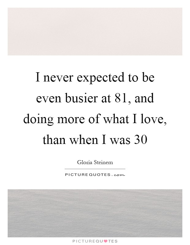 I never expected to be even busier at 81, and doing more of what I love, than when I was 30 Picture Quote #1