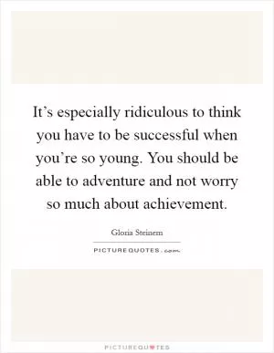 It’s especially ridiculous to think you have to be successful when you’re so young. You should be able to adventure and not worry so much about achievement Picture Quote #1