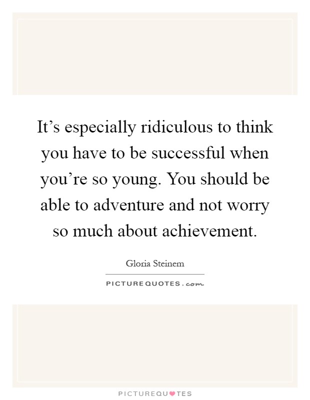 It's especially ridiculous to think you have to be successful when you're so young. You should be able to adventure and not worry so much about achievement Picture Quote #1