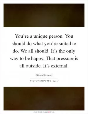 You’re a unique person. You should do what you’re suited to do. We all should. It’s the only way to be happy. That pressure is all outside. It’s external Picture Quote #1