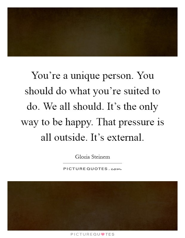 You're a unique person. You should do what you're suited to do. We all should. It's the only way to be happy. That pressure is all outside. It's external Picture Quote #1