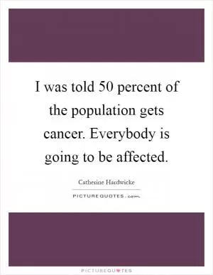 I was told 50 percent of the population gets cancer. Everybody is going to be affected Picture Quote #1