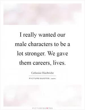 I really wanted our male characters to be a lot stronger. We gave them careers, lives Picture Quote #1