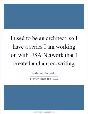 I used to be an architect, so I have a series I am working on with USA Network that I created and am co-writing Picture Quote #1