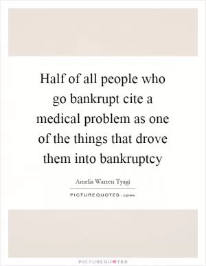 Half of all people who go bankrupt cite a medical problem as one of the things that drove them into bankruptcy Picture Quote #1