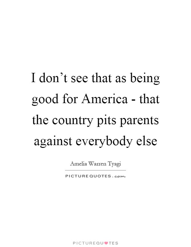 I don't see that as being good for America - that the country pits parents against everybody else Picture Quote #1