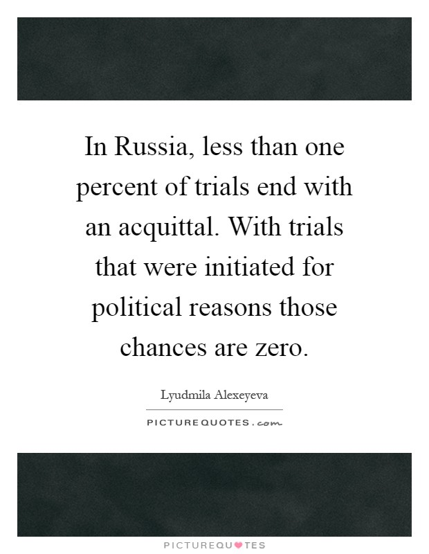 In Russia, less than one percent of trials end with an acquittal. With trials that were initiated for political reasons those chances are zero Picture Quote #1