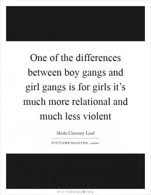 One of the differences between boy gangs and girl gangs is for girls it’s much more relational and much less violent Picture Quote #1