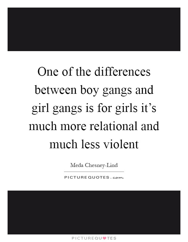 One of the differences between boy gangs and girl gangs is for girls it's much more relational and much less violent Picture Quote #1
