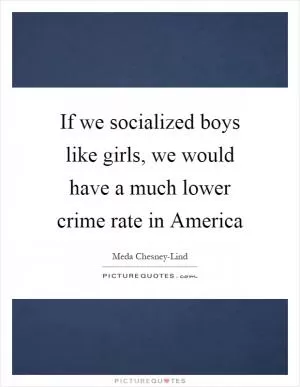 If we socialized boys like girls, we would have a much lower crime rate in America Picture Quote #1