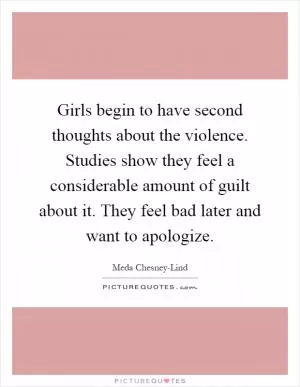 Girls begin to have second thoughts about the violence. Studies show they feel a considerable amount of guilt about it. They feel bad later and want to apologize Picture Quote #1