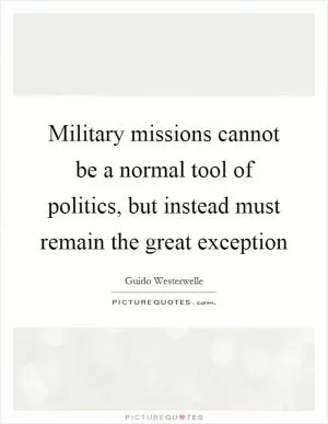 Military missions cannot be a normal tool of politics, but instead must remain the great exception Picture Quote #1