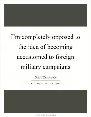 I’m completely opposed to the idea of becoming accustomed to foreign military campaigns Picture Quote #1