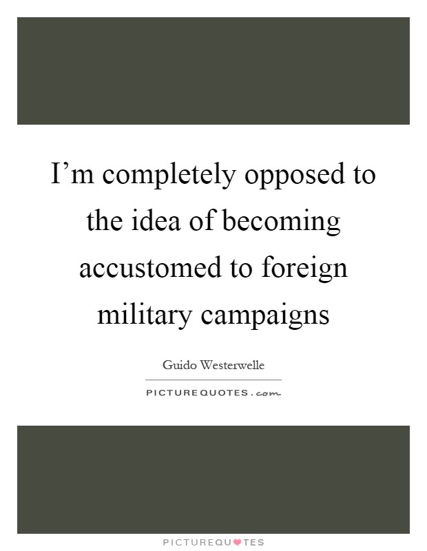 I'm completely opposed to the idea of becoming accustomed to foreign military campaigns Picture Quote #1