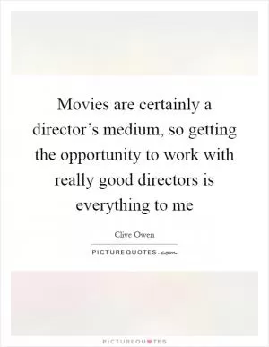 Movies are certainly a director’s medium, so getting the opportunity to work with really good directors is everything to me Picture Quote #1