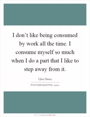 I don’t like being consumed by work all the time. I consume myself so much when I do a part that I like to step away from it Picture Quote #1