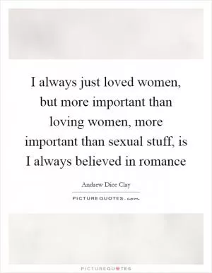 I always just loved women, but more important than loving women, more important than sexual stuff, is I always believed in romance Picture Quote #1