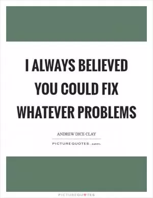 I always believed you could fix whatever problems Picture Quote #1
