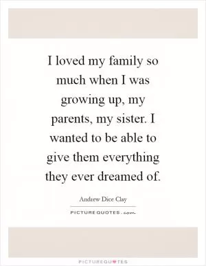 I loved my family so much when I was growing up, my parents, my sister. I wanted to be able to give them everything they ever dreamed of Picture Quote #1