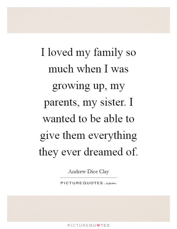 I loved my family so much when I was growing up, my parents, my sister. I wanted to be able to give them everything they ever dreamed of Picture Quote #1