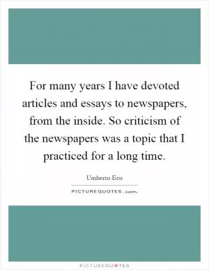 For many years I have devoted articles and essays to newspapers, from the inside. So criticism of the newspapers was a topic that I practiced for a long time Picture Quote #1