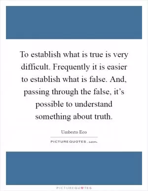 To establish what is true is very difficult. Frequently it is easier to establish what is false. And, passing through the false, it’s possible to understand something about truth Picture Quote #1