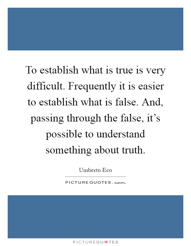 To establish what is true is very difficult. Frequently it is easier to establish what is false. And, passing through the false, it's possible to understand something about truth Picture Quote #1