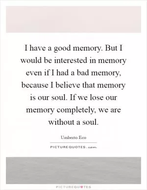I have a good memory. But I would be interested in memory even if I had a bad memory, because I believe that memory is our soul. If we lose our memory completely, we are without a soul Picture Quote #1