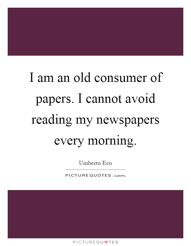 I am an old consumer of papers. I cannot avoid reading my newspapers every morning Picture Quote #1