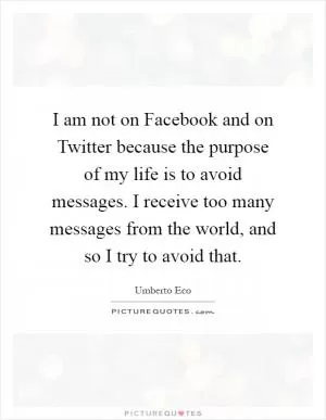 I am not on Facebook and on Twitter because the purpose of my life is to avoid messages. I receive too many messages from the world, and so I try to avoid that Picture Quote #1