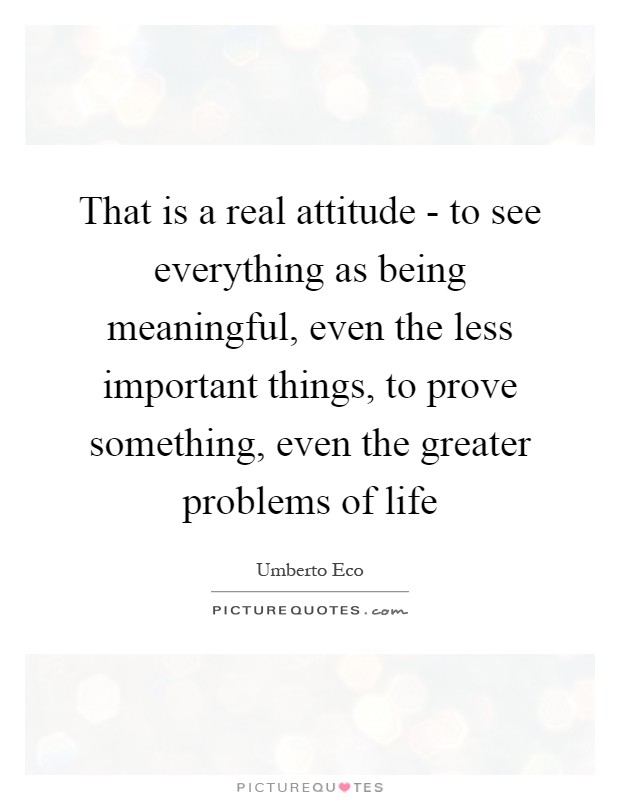 That is a real attitude - to see everything as being meaningful, even the less important things, to prove something, even the greater problems of life Picture Quote #1