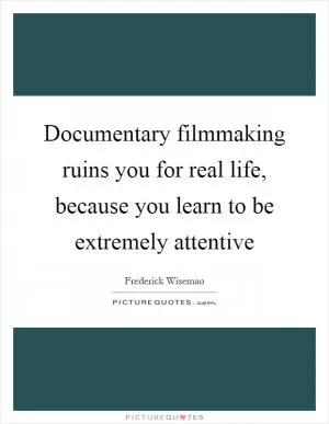 Documentary filmmaking ruins you for real life, because you learn to be extremely attentive Picture Quote #1