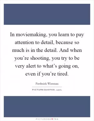 In moviemaking, you learn to pay attention to detail, because so much is in the detail. And when you’re shooting, you try to be very alert to what’s going on, even if you’re tired Picture Quote #1