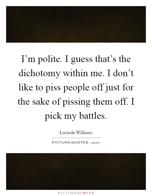 I'm polite. I guess that's the dichotomy within me. I don't like to piss people off just for the sake of pissing them off. I pick my battles Picture Quote #1
