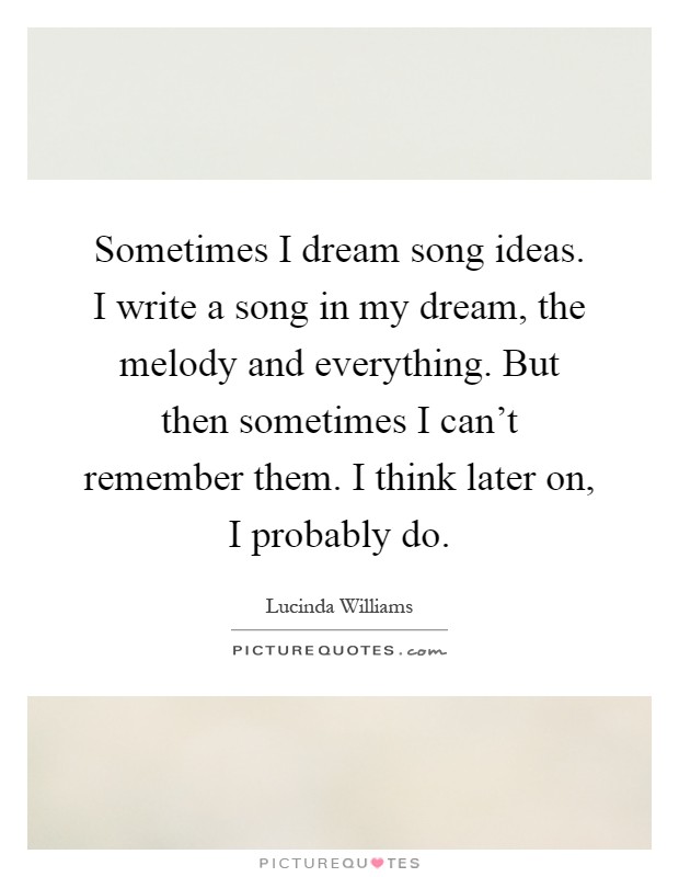 Sometimes I dream song ideas. I write a song in my dream, the melody and everything. But then sometimes I can't remember them. I think later on, I probably do Picture Quote #1