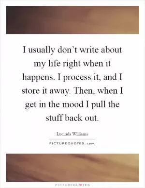 I usually don’t write about my life right when it happens. I process it, and I store it away. Then, when I get in the mood I pull the stuff back out Picture Quote #1