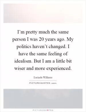 I’m pretty much the same person I was 20 years ago. My politics haven’t changed. I have the same feeling of idealism. But I am a little bit wiser and more experienced Picture Quote #1
