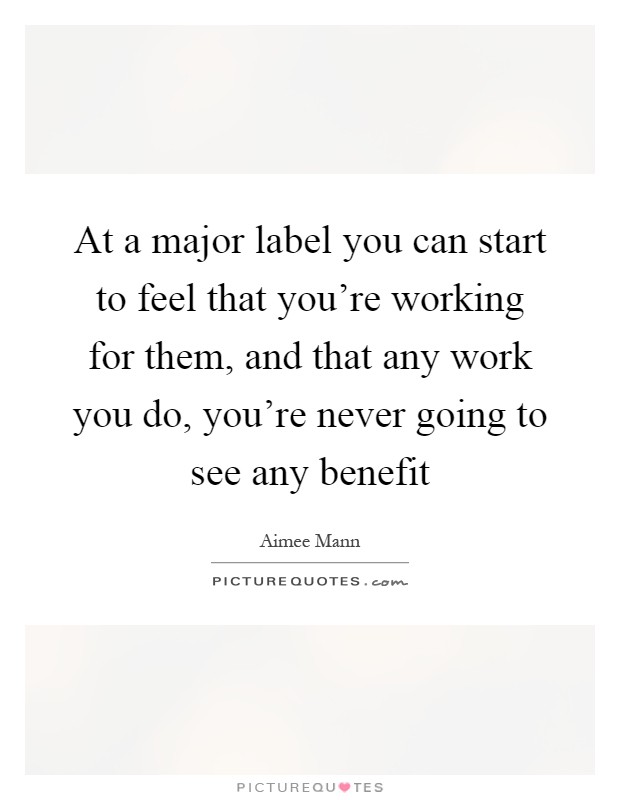 At a major label you can start to feel that you're working for them, and that any work you do, you're never going to see any benefit Picture Quote #1