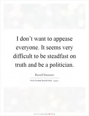 I don’t want to appease everyone. It seems very difficult to be steadfast on truth and be a politician Picture Quote #1