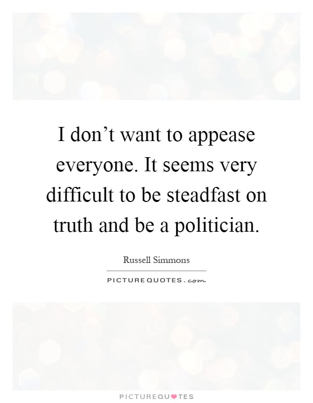 I don't want to appease everyone. It seems very difficult to be steadfast on truth and be a politician Picture Quote #1